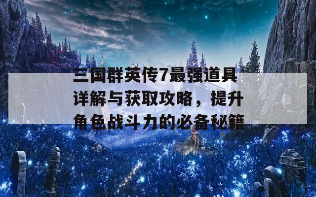 三国群英传7最强道具详解与获取攻略，提升角色战斗力的必备秘籍