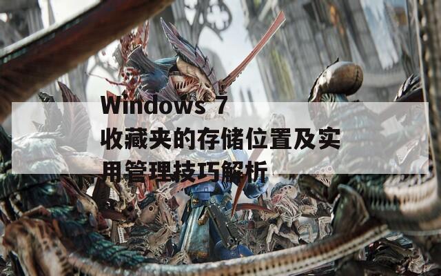 Windows 7 收藏夹的存储位置及实用管理技巧解析