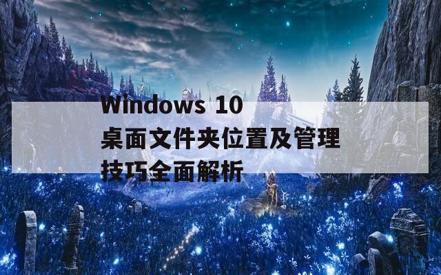 Windows 10桌面文件夹位置及管理技巧全面解析