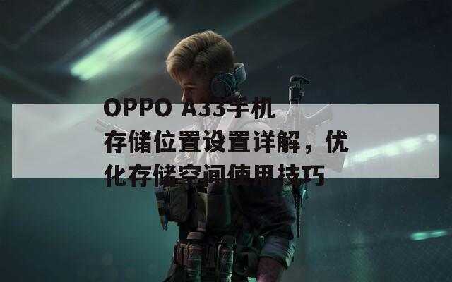 OPPO A33手机存储位置设置详解，优化存储空间使用技巧