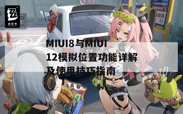 MIUI8与MIUI12模拟位置功能详解及使用技巧指南