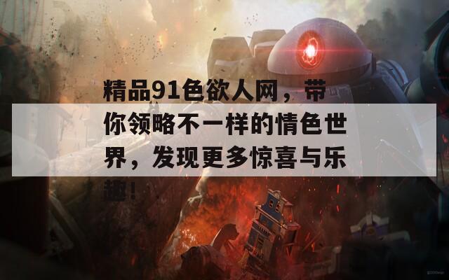 精品91色欲人网，带你领略不一样的情色世界，发现更多惊喜与乐趣！