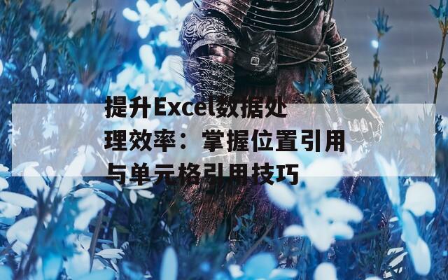 提升Excel数据处理效率：掌握位置引用与单元格引用技巧