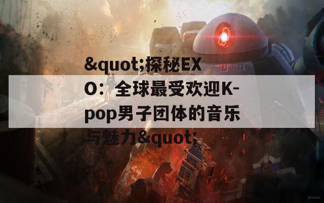 "探秘EXO：全球最受欢迎K-pop男子团体的音乐与魅力"