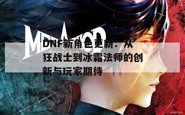 DNF新角色更新：从狂战士到冰霜法师的创新与玩家期待