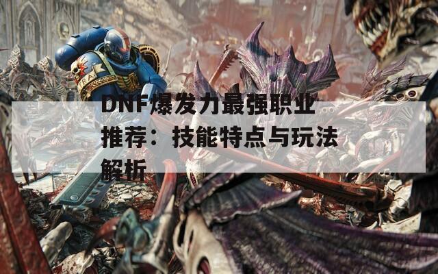 DNF爆发力最强职业推荐：技能特点与玩法解析