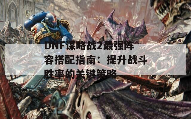 DNF谋略战2最强阵容搭配指南：提升战斗胜率的关键策略