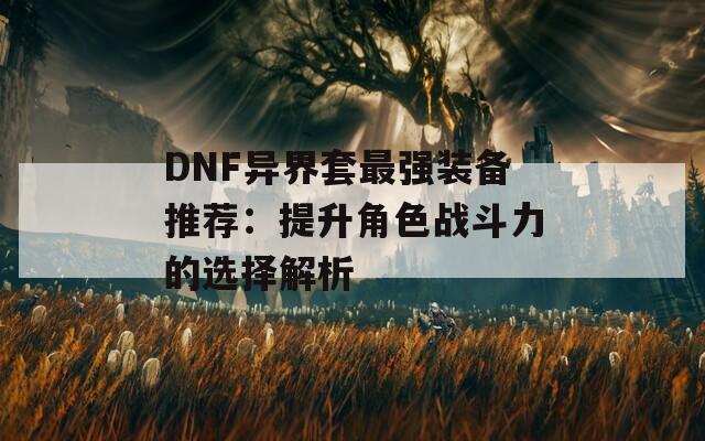 DNF异界套最强装备推荐：提升角色战斗力的选择解析