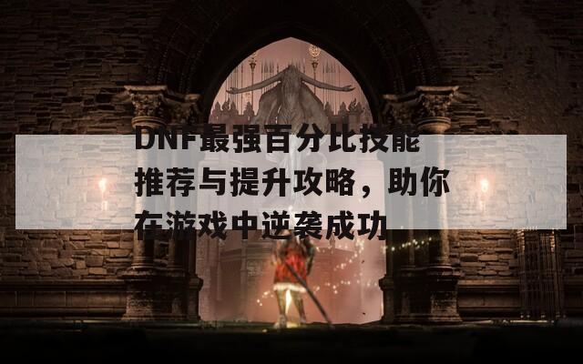 DNF最强百分比技能推荐与提升攻略，助你在游戏中逆袭成功