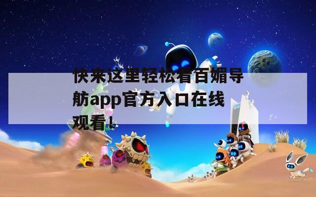 快来这里轻松看百媚导舫app官方入口在线观看！