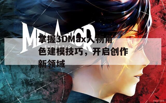 掌握3DMax人物角色建模技巧，开启创作新领域