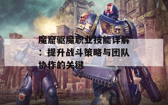 魔窟驱魔职业技能详解：提升战斗策略与团队协作的关键