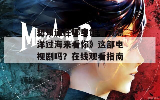 想知道在哪里能看《漂洋过海来看你》这部电视剧吗？在线观看指南！