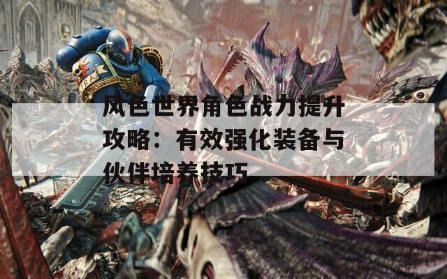 风色世界角色战力提升攻略：有效强化装备与伙伴培养技巧