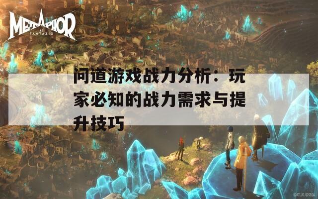 问道游戏战力分析：玩家必知的战力需求与提升技巧