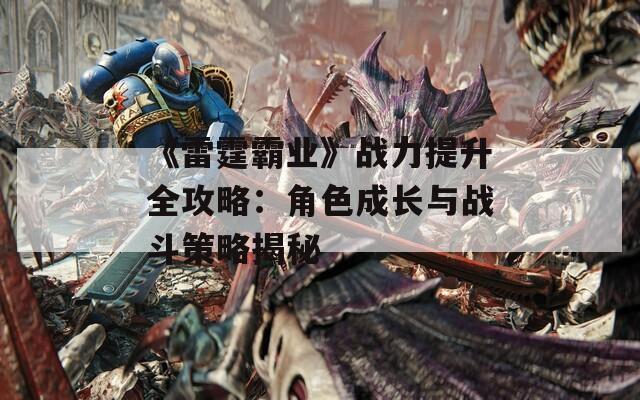 《雷霆霸业》战力提升全攻略：角色成长与战斗策略揭秘