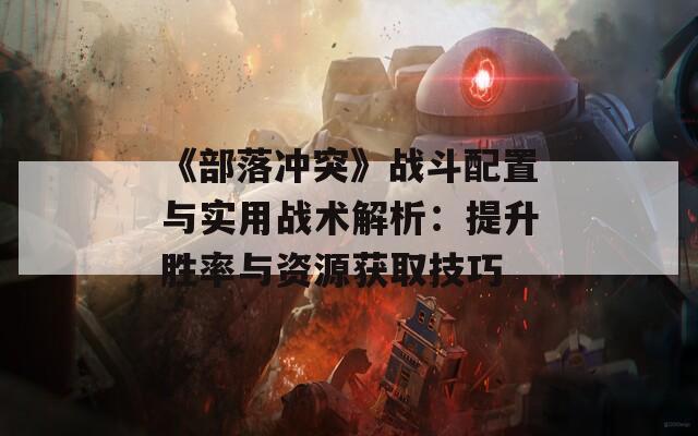 《部落冲突》战斗配置与实用战术解析：提升胜率与资源获取技巧