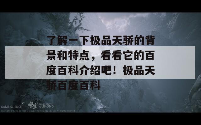 了解一下极品天骄的背景和特点，看看它的百度百科介绍吧！极品天骄百度百科