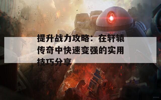 提升战力攻略：在轩辕传奇中快速变强的实用技巧分享