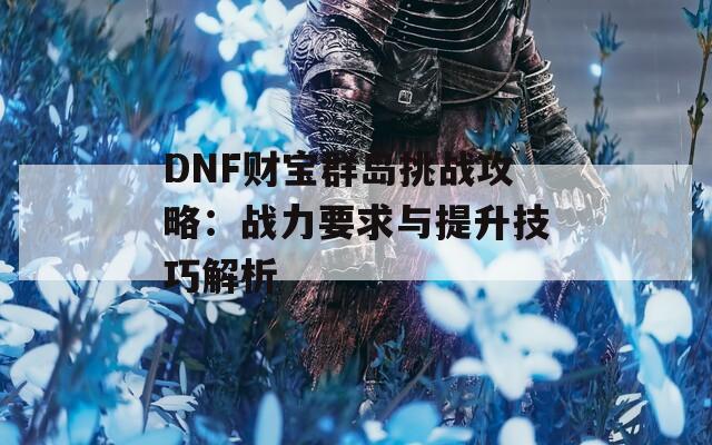 DNF财宝群岛挑战攻略：战力要求与提升技巧解析