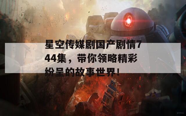 星空传媒剧国产剧情744集，带你领略精彩纷呈的故事世界！