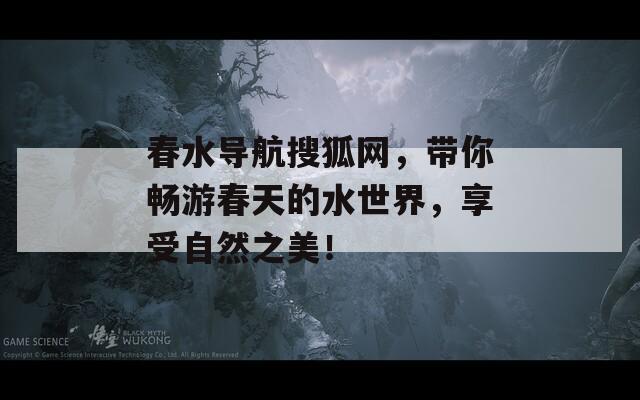 春水导航搜狐网，带你畅游春天的水世界，享受自然之美！