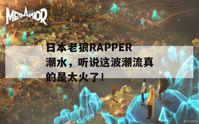 日本老狼RAPPER潮水，听说这波潮流真的是太火了！