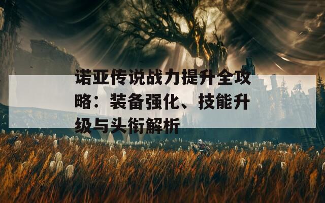 诺亚传说战力提升全攻略：装备强化、技能升级与头衔解析