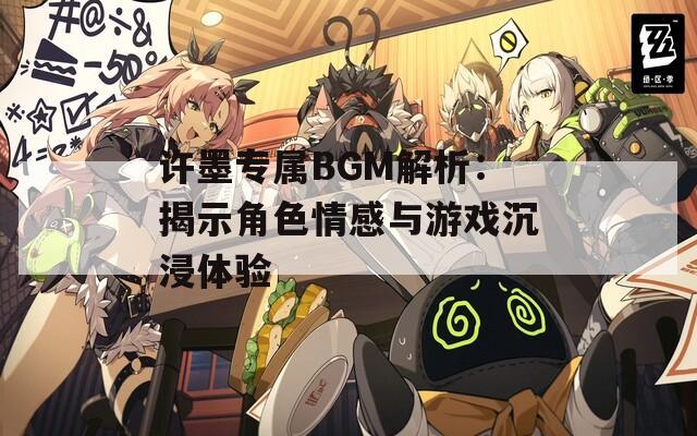 许墨专属BGM解析：揭示角色情感与游戏沉浸体验