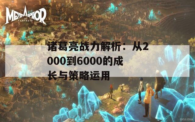 诸葛亮战力解析：从2000到6000的成长与策略运用