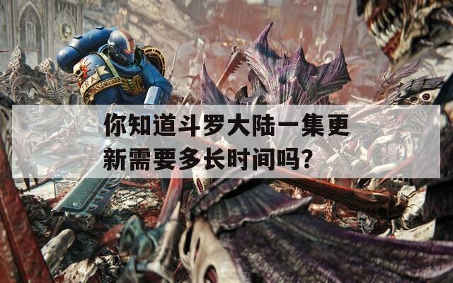 你知道斗罗大陆一集更新需要多长时间吗？