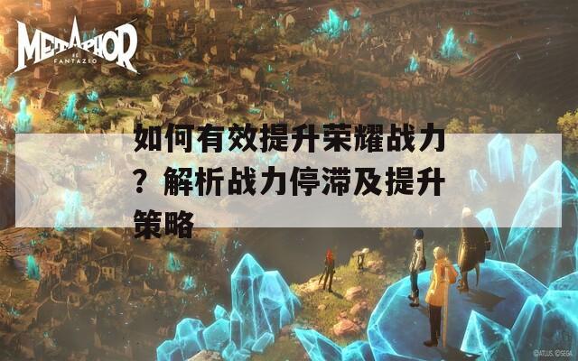 如何有效提升荣耀战力？解析战力停滞及提升策略