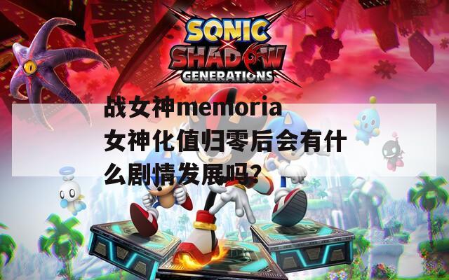 战女神memoria女神化值归零后会有什么剧情发展吗？