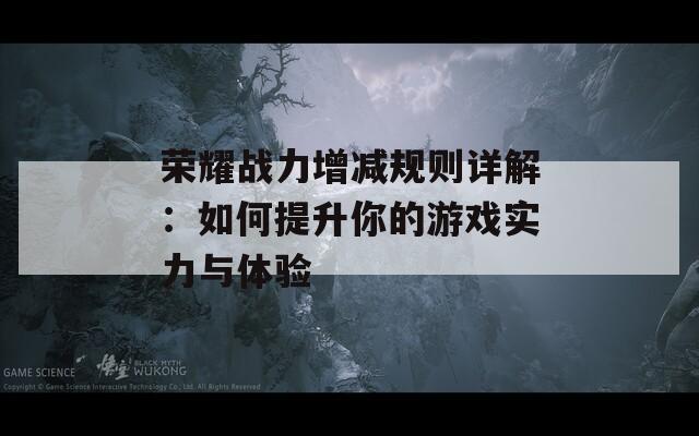 荣耀战力增减规则详解：如何提升你的游戏实力与体验