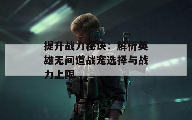 提升战力秘诀：解析英雄无间道战宠选择与战力上限