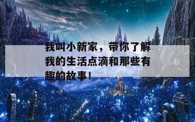 我叫小新家，带你了解我的生活点滴和那些有趣的故事！