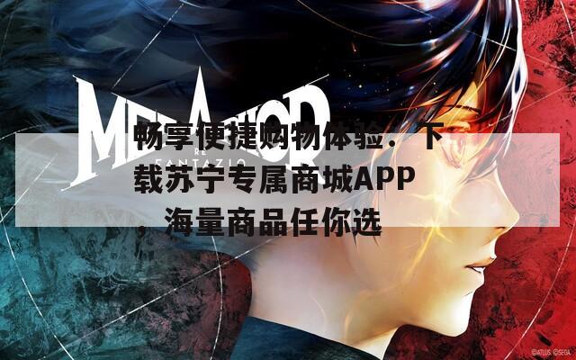 畅享便捷购物体验：下载苏宁专属商城APP，海量商品任你选