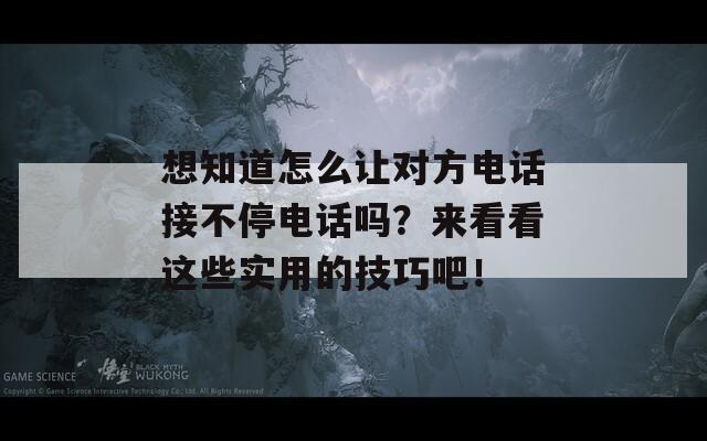 想知道怎么让对方电话接不停电话吗？来看看这些实用的技巧吧！