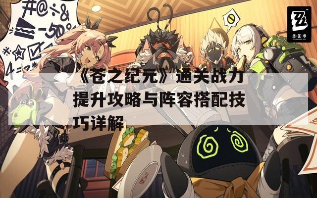 《苍之纪元》通关战力提升攻略与阵容搭配技巧详解