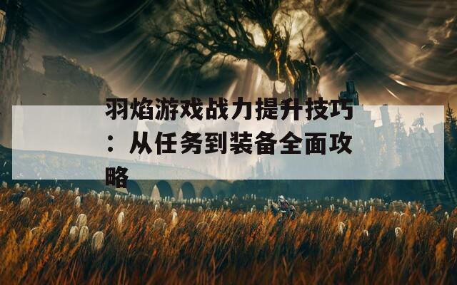 羽焰游戏战力提升技巧：从任务到装备全面攻略