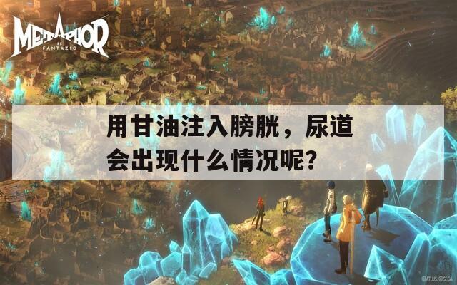 用甘油注入膀胱，尿道会出现什么情况呢？