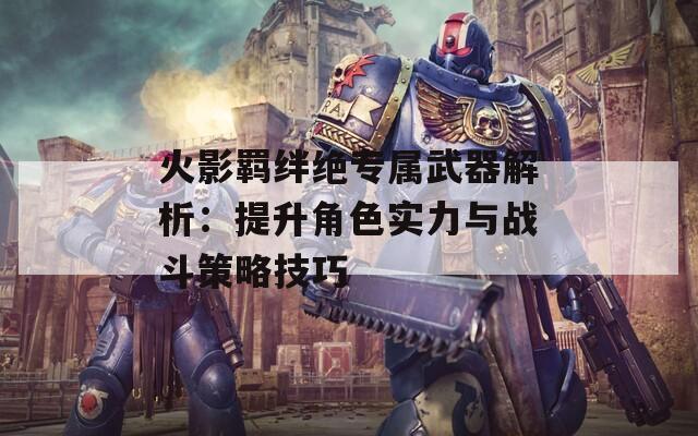 火影羁绊绝专属武器解析：提升角色实力与战斗策略技巧