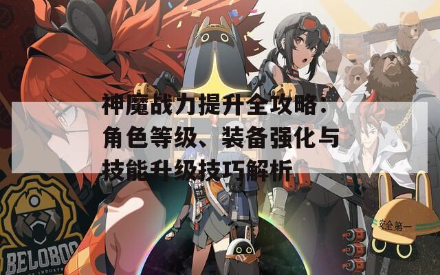 神魔战力提升全攻略：角色等级、装备强化与技能升级技巧解析