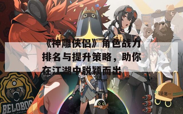 《神雕侠侣》角色战力排名与提升策略，助你在江湖中脱颖而出