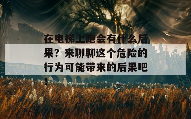 在电梯上跑会有什么后果？来聊聊这个危险的行为可能带来的后果吧！