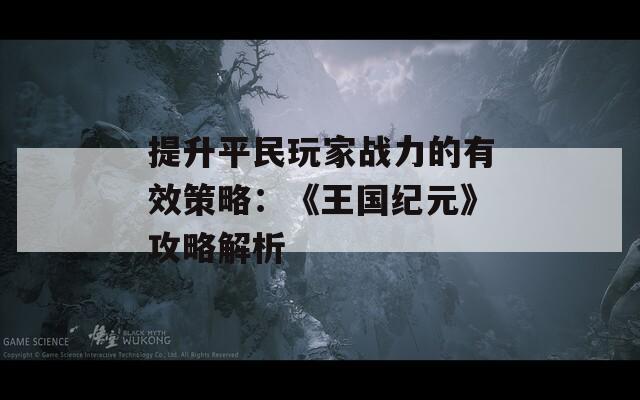 提升平民玩家战力的有效策略：《王国纪元》攻略解析