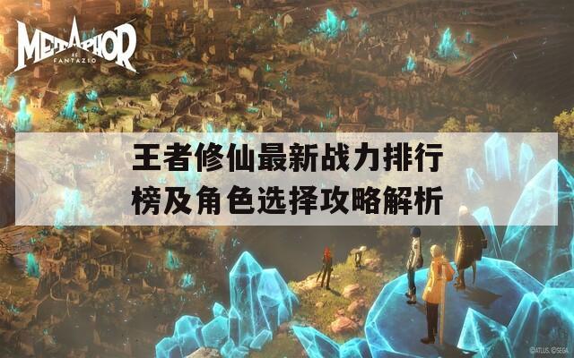 王者修仙最新战力排行榜及角色选择攻略解析