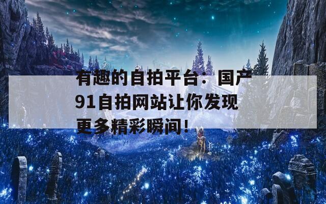 有趣的自拍平台：国产91自拍网站让你发现更多精彩瞬间！