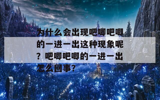 为什么会出现吧唧吧唧的一进一出这种现象呢？吧唧吧唧的一进一出怎么回事？