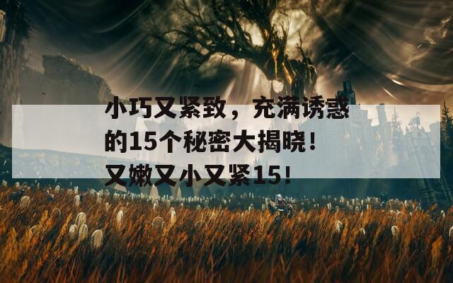 小巧又紧致，充满诱惑的15个秘密大揭晓！又嫩又小又紧15！